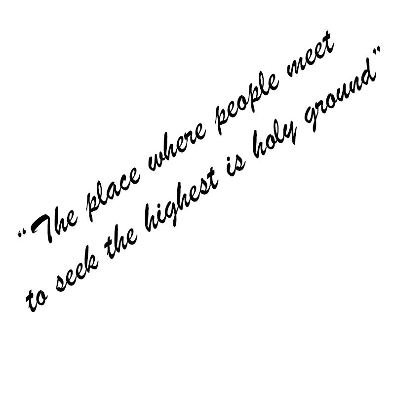 "The place where people meet to seek the highest is holy ground"